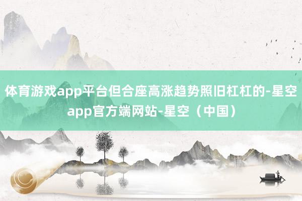 体育游戏app平台但合座高涨趋势照旧杠杠的-星空app官方端网站-星空(中国)
