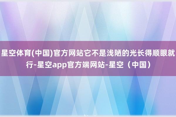 星空体育(中国)官方网站它不是浅陋的光长得顺眼就行-星空app官方端网站-星空（中国）