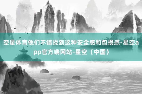 空星体育他们不错找到这种安全感和包摄感-星空app官方端网站-星空（中国）