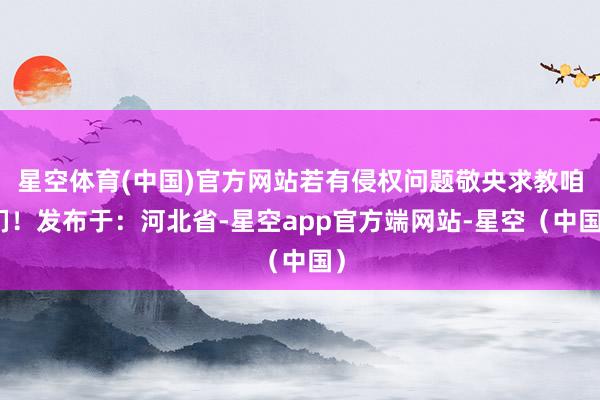 星空体育(中国)官方网站若有侵权问题敬央求教咱们!发布于:河北省-星空app官方端网站-星空(中国)