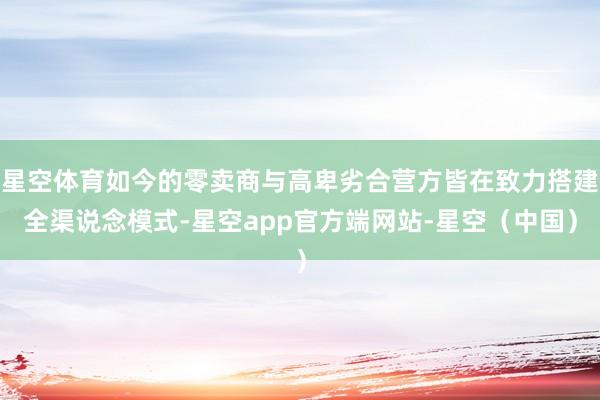 星空体育如今的零卖商与高卑劣合营方皆在致力搭建全渠说念模式-星空app官方端网站-星空(中国)
