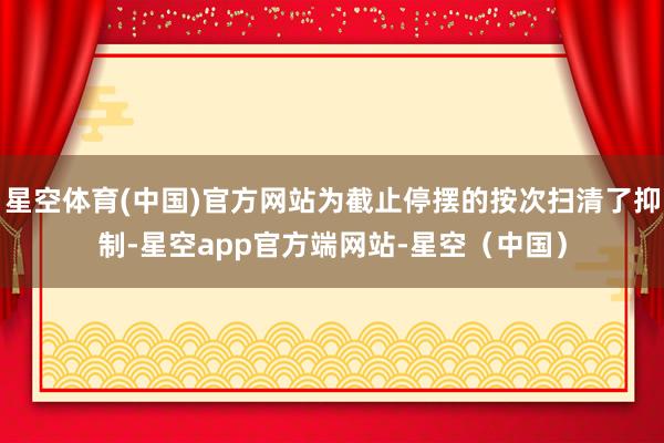 星空体育(中国)官方网站为截止停摆的按次扫清了抑制-星空app官方端网站-星空（中国）
