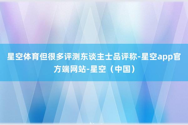 星空体育但很多评测东谈主士品评称-星空app官方端网站-星空（中国）