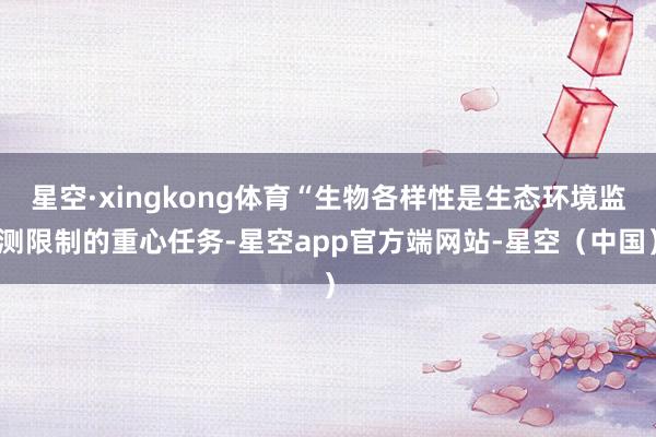 星空·xingkong体育“生物各样性是生态环境监测限制的重心任务-星空app官方端网站-星空（中国）