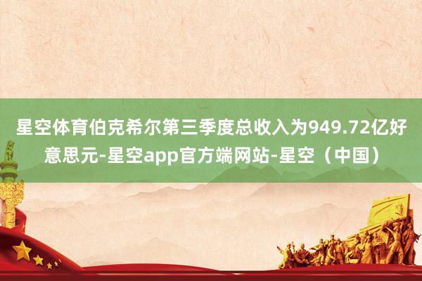 星空体育伯克希尔第三季度总收入为949.72亿好意思元-星空app官方端网站-星空（中国）