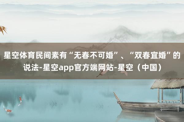 星空体育民间素有“无春不可婚”、“双春宜婚”的说法-星空app官方端网站-星空（中国）