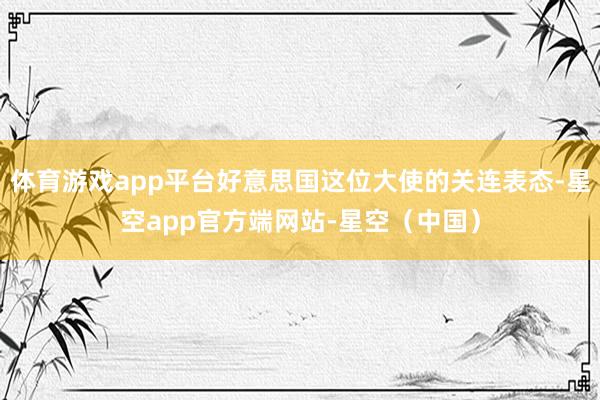 体育游戏app平台好意思国这位大使的关连表态-星空app官方端网站-星空（中国）