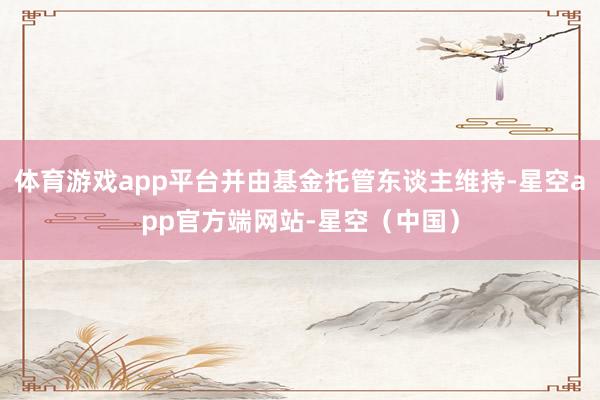 体育游戏app平台并由基金托管东谈主维持-星空app官方端网站-星空（中国）