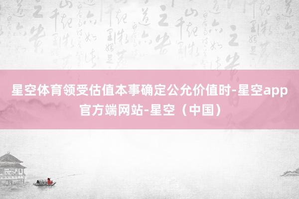 星空体育领受估值本事确定公允价值时-星空app官方端网站-星空（中国）
