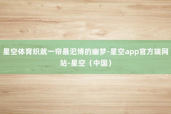 星空体育织就一帘最汜博的幽梦-星空app官方端网站-星空(中国)