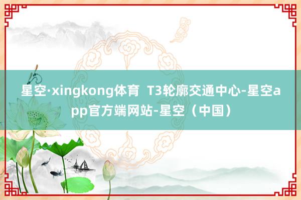星空·xingkong体育 T3轮廓交通中心-星空app官方端网站-星空(中国)