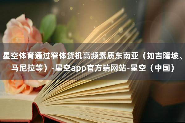 星空体育通过窄体货机高频素质东南亚（如吉隆坡、马尼拉等）-星空app官方端网站-星空（中国）
