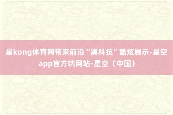 星kong体育网带来前沿“黑科技”酷炫展示-星空app官方端网站-星空(中国)