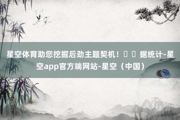 星空体育助您挖掘后劲主题契机！		　　据统计-星空app官方端网站-星空（中国）