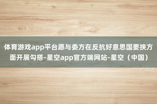 体育游戏app平台愿与委方在反抗好意思国要挟方面开展勾搭-星空app官方端网站-星空（中国）