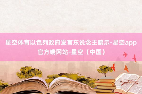 星空体育以色列政府发言东说念主暗示-星空app官方端网站-星空（中国）