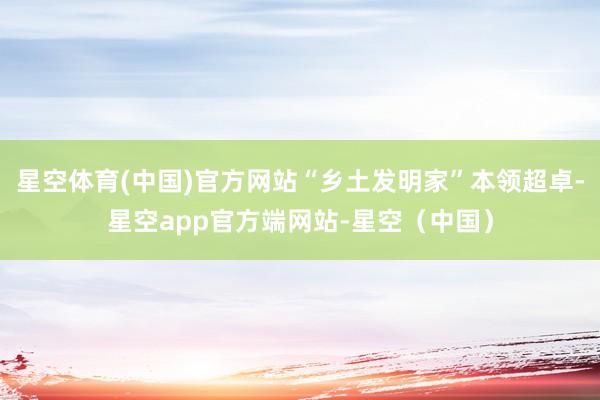 星空体育(中国)官方网站“乡土发明家”本领超卓-星空app官方端网站-星空（中国）