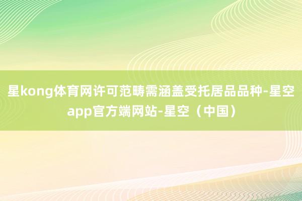 星kong体育网许可范畴需涵盖受托居品品种-星空app官方端网站-星空（中国）