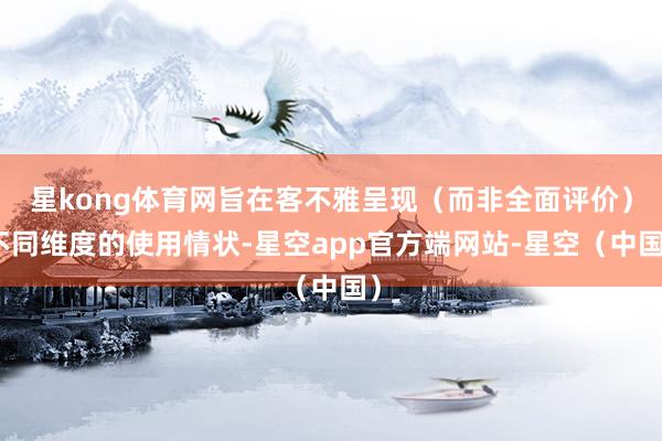 星kong体育网旨在客不雅呈现(而非全面评价)不同维度的使用情状-星空app官方端网站-星空(中国)