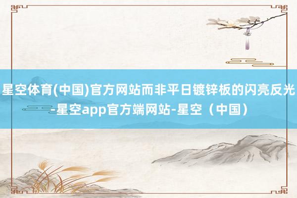 星空体育(中国)官方网站而非平日镀锌板的闪亮反光-星空app官方端网站-星空(中国)