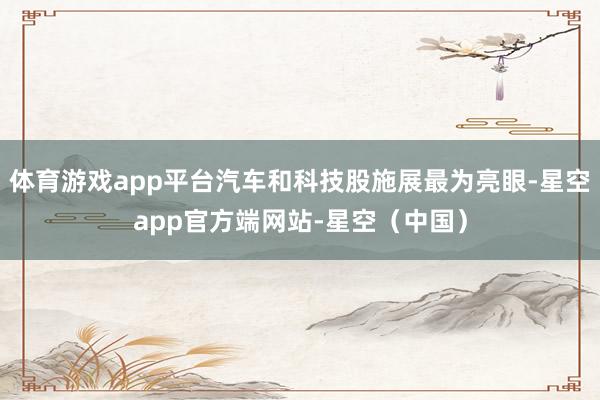 体育游戏app平台汽车和科技股施展最为亮眼-星空app官方端网站-星空（中国）