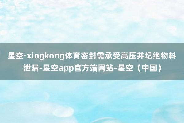 星空·xingkong体育密封需承受高压并圮绝物料泄漏-星空app官方端网站-星空（中国）