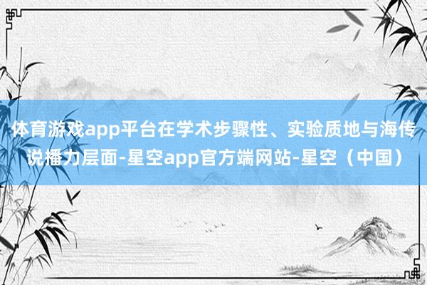 体育游戏app平台在学术步骤性、实验质地与海传说播力层面-星空app官方端网站-星空（中国）