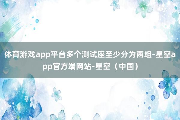 体育游戏app平台多个测试座至少分为两组-星空app官方端网站-星空（中国）