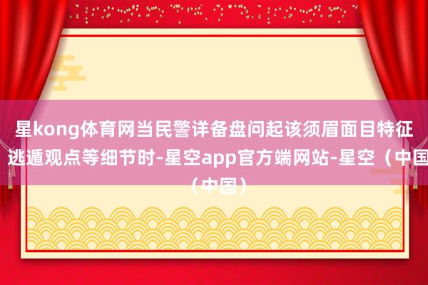星kong体育网当民警详备盘问起该须眉面目特征、逃遁观点等细节时-星空app官方端网站-星空（中国）