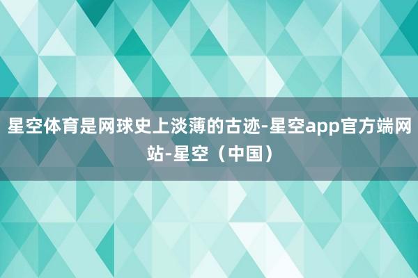星空体育是网球史上淡薄的古迹-星空app官方端网站-星空（中国）