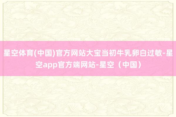 星空体育(中国)官方网站大宝当初牛乳卵白过敏-星空app官方端网站-星空（中国）