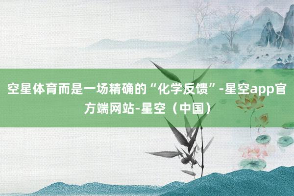 空星体育而是一场精确的“化学反馈”-星空app官方端网站-星空（中国）