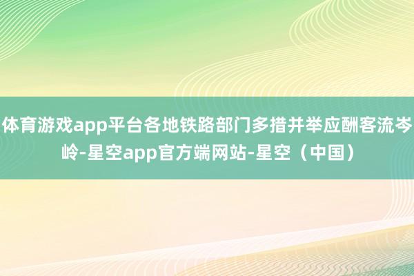 体育游戏app平台各地铁路部门多措并举应酬客流岑岭-星空app官方端网站-星空(中国)