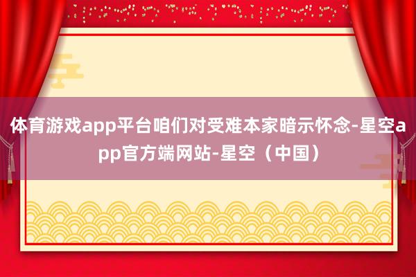 体育游戏app平台咱们对受难本家暗示怀念-星空app官方端网站-星空（中国）