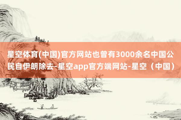 星空体育(中国)官方网站也曾有3000余名中国公民自伊朗除去-星空app官方端网站-星空（中国）