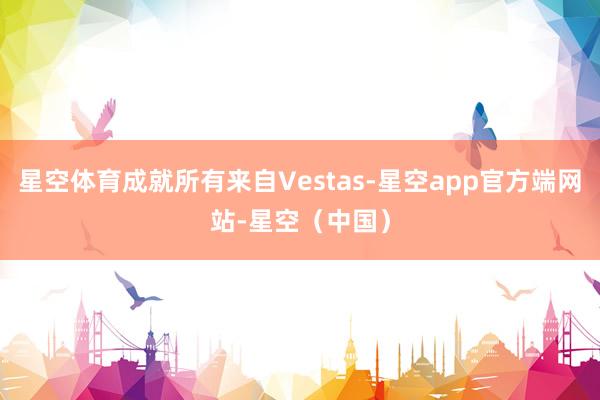星空体育成就所有来自Vestas-星空app官方端网站-星空(中国)